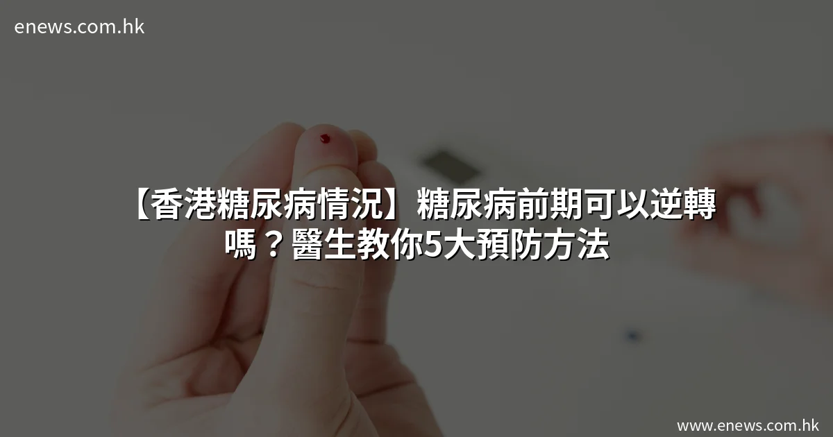 【香港糖尿病情況】糖尿病前期可以逆轉嗎?醫生教你5大預防方法