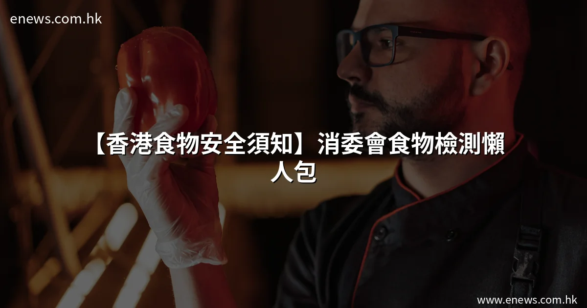 【香港食物安全須知】消委會食物檢測懶人包