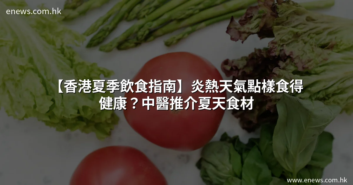 【香港夏季飲食指南】炎熱天氣點樣食得健康?中醫推介夏天食材